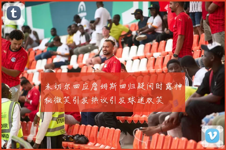 米切尔回应詹姆斯回归疑问时露神秘微笑引发热议引发球迷欢笑
