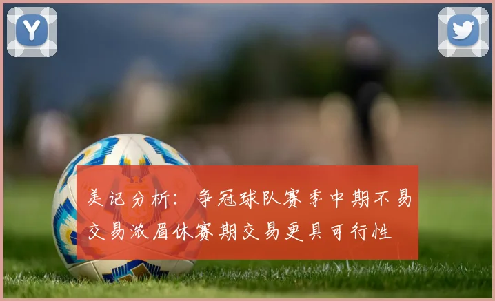 美记分析：争冠球队赛季中期不易交易浓眉休赛期交易更具可行性