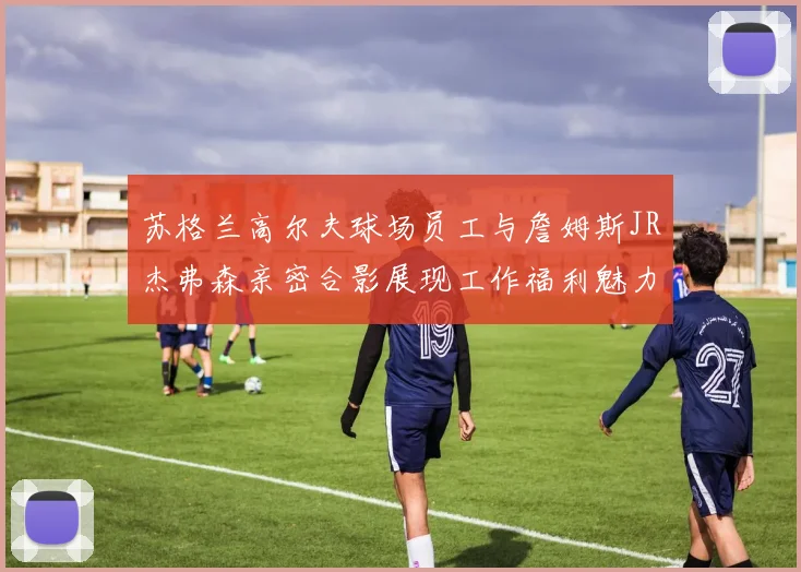 苏格兰高尔夫球场员工与詹姆斯JR杰弗森亲密合影展现工作福利魅力
