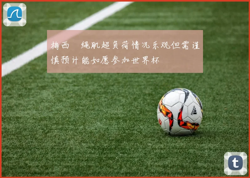 梅西腘绳肌超负荷情况乐观但需谨慎预计能如愿参加世界杯