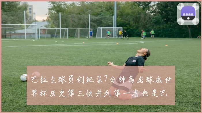 巴拉圭球员创纪录7分钟乌龙球成世界杯历史第三快并列第一者也是巴拉圭人
