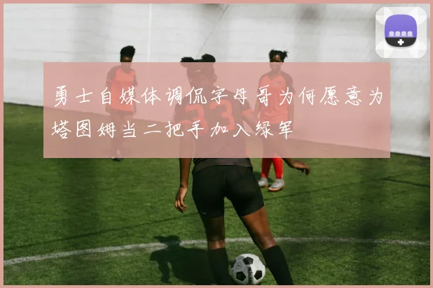 勇士自媒体调侃字母哥为何愿意为塔图姆当二把手加入绿军