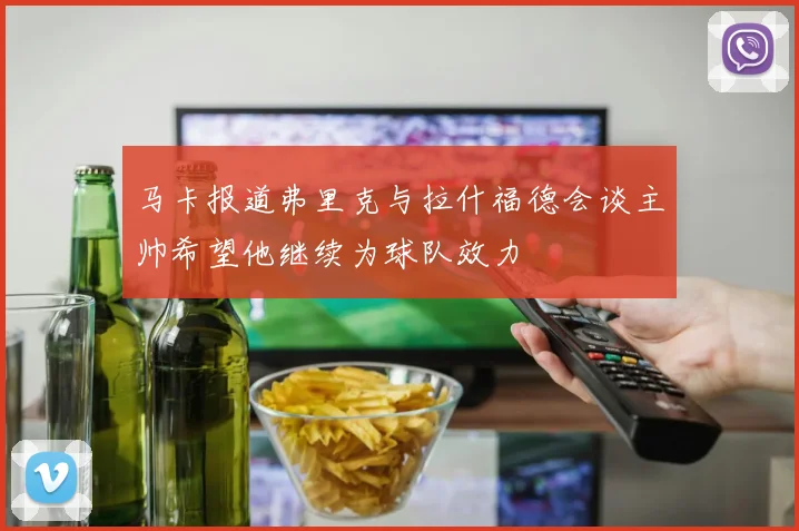 马卡报道弗里克与拉什福德会谈主帅希望他继续为球队效力