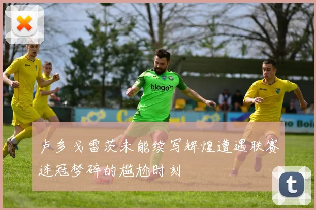 卢多戈雷茨未能续写辉煌遭遇联赛连冠梦碎的尴尬时刻