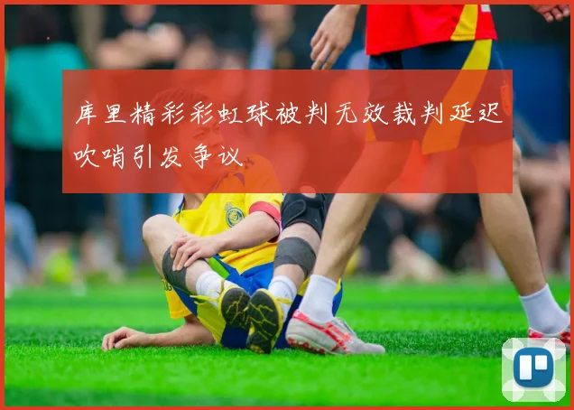 库里精彩彩虹球被判无效裁判延迟吹哨引发争议
