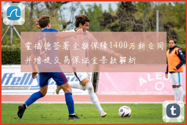 霍福德签署全额保障1400万新合同并增设交易保证金条款解析