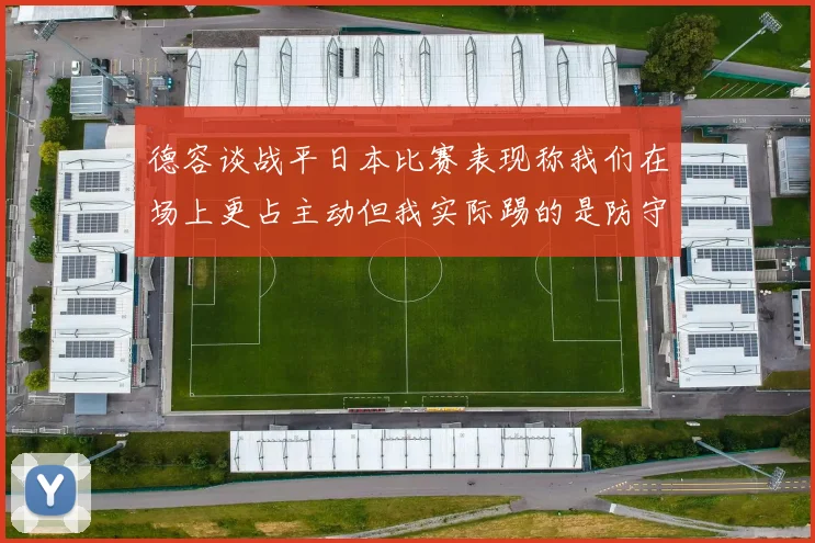 德容谈战平日本比赛表现称我们在场上更占主动但我实际踢的是防守位置