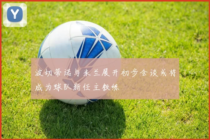 波切蒂诺与米兰展开初步会谈或将成为球队新任主教练