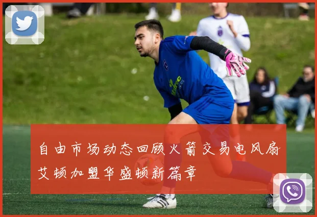 自由市场动态回顾火箭交易电风扇艾顿加盟华盛顿新篇章