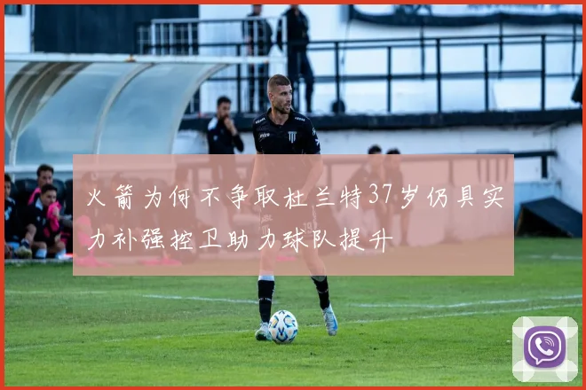 火箭为何不争取杜兰特37岁仍具实力补强控卫助力球队提升