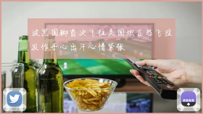 波黑国脚首次飞往美国坦言恐飞症发作手心出汗心情紧张