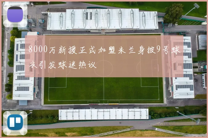 8000万新援正式加盟米兰身披9号球衣引发球迷热议