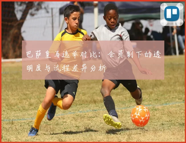 巴萨皇马选举对比：会员制下的透明度与流程差异分析