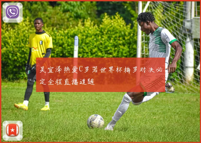 吴宜泽热爱C罗若世界杯梅罗对决必定全程直播追随