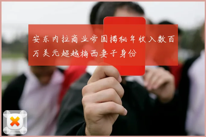 安东内拉商业帝国揭秘年收入数百万美元超越梅西妻子身份