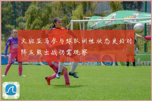 文班亚马参与球队训练状态良好对阵灰熊出战仍需观察