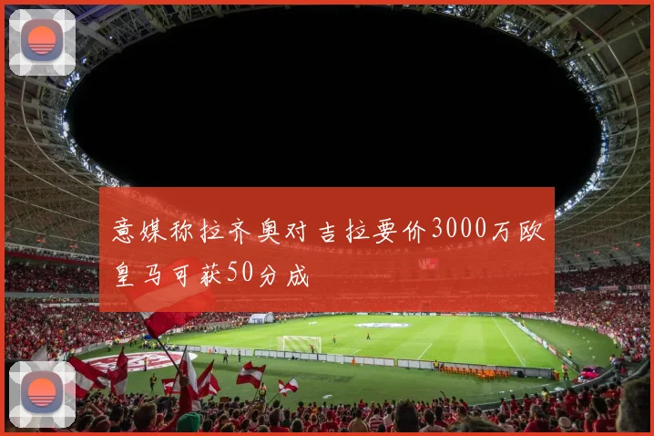 意媒称拉齐奥对吉拉要价3000万欧皇马可获50分成