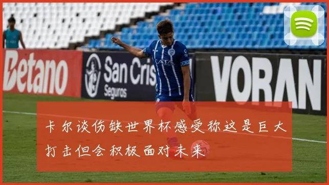 卡尔谈伤缺世界杯感受称这是巨大打击但会积极面对未来