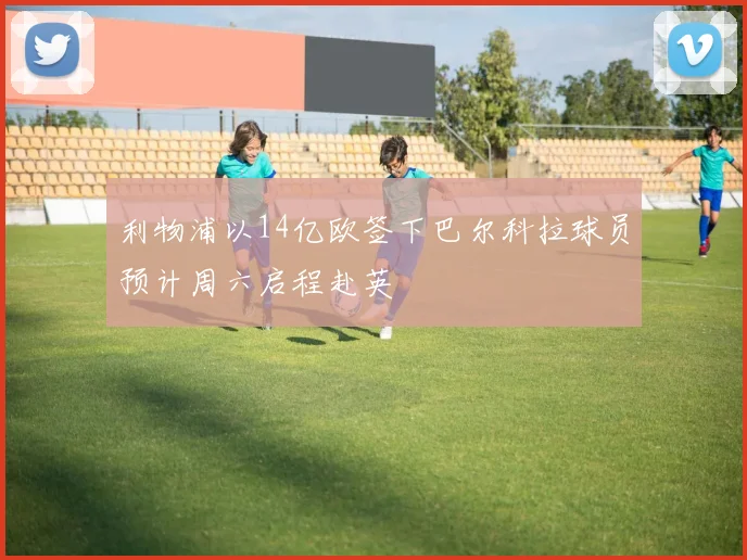 利物浦以14亿欧签下巴尔科拉球员预计周六启程赴英